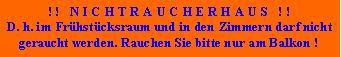 Textfeld: ! !   N I C H T R A U C H E R H A U S   ! !D. h. im Frhstcksraum und in den Zimmern darf nicht geraucht werden. Rauchen Sie bitte nur am Balkon !