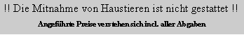 Textfeld: !! Die Mitnahme von Haustieren ist nicht gestattet !!Angefhrte Preise verstehen sich incl. aller Abgaben